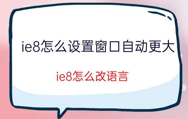 ie8怎么设置窗口自动更大 ie8怎么改语言？